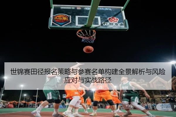 世锦赛田径报名策略与参赛名单构建全景解析与风险应对与实战路径
